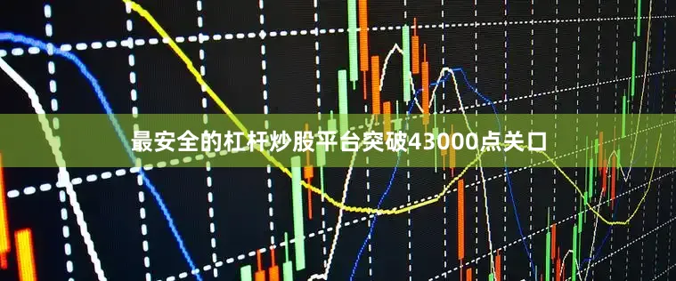 最安全的杠杆炒股平台突破43000点关口