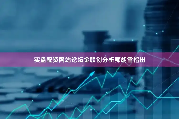 实盘配资网站论坛金联创分析师胡雪指出