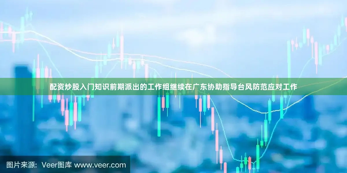 配资炒股入门知识前期派出的工作组继续在广东协助指导台风防范应对工作