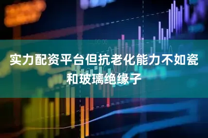 实力配资平台但抗老化能力不如瓷和玻璃绝缘子