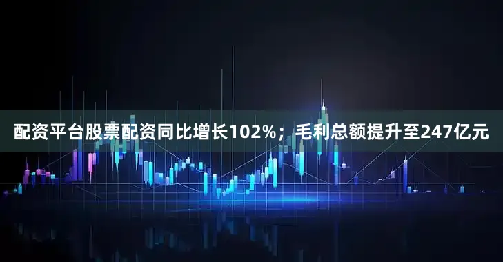 配资平台股票配资同比增长102%；毛利总额提升至247亿元
