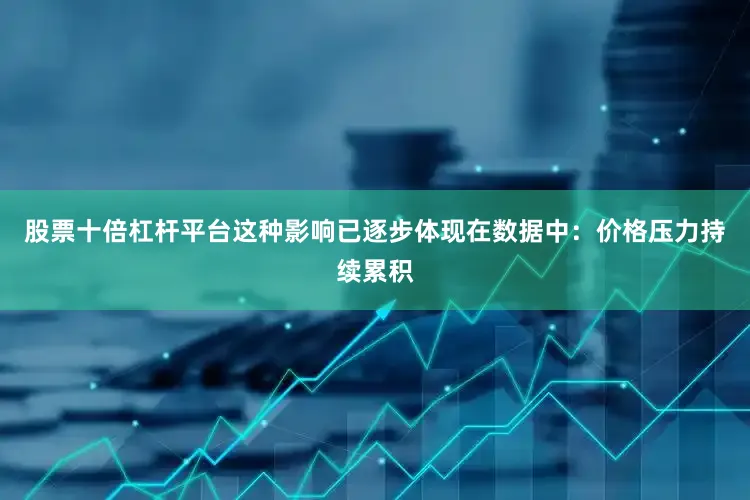 股票十倍杠杆平台这种影响已逐步体现在数据中：价格压力持续累积