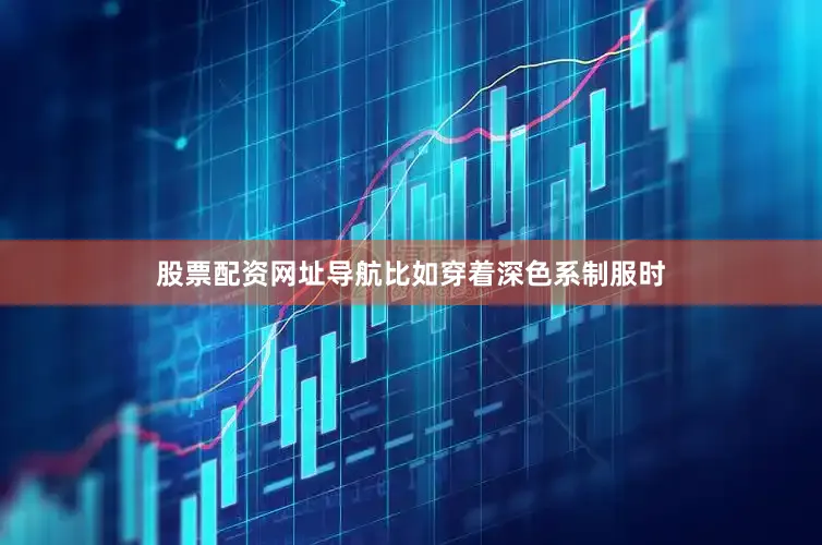 股票配资网址导航比如穿着深色系制服时