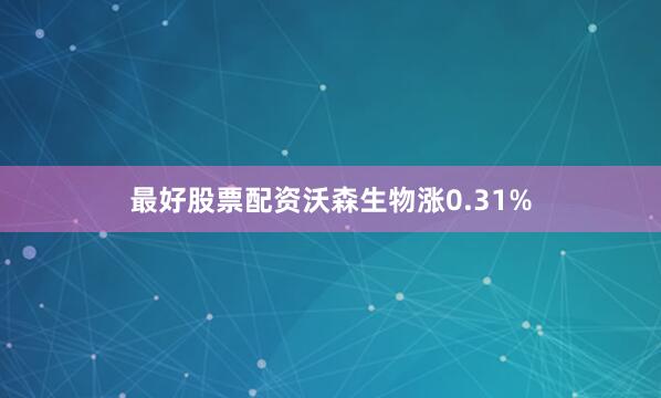 最好股票配资沃森生物涨0.31%