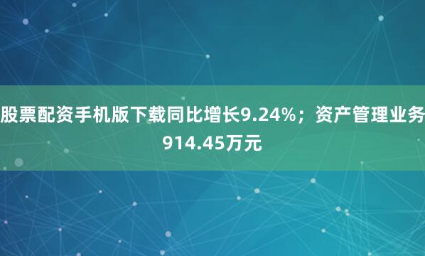 股票配资手机版下载同比增长9.24%；资产管理业务914.45万元