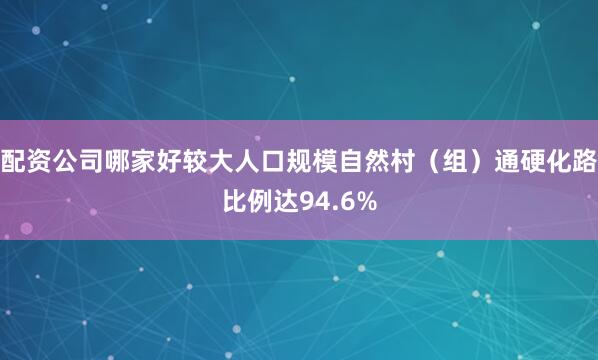 配资公司哪家好较大人口规模自然村（组）通硬化路比例达94.6%