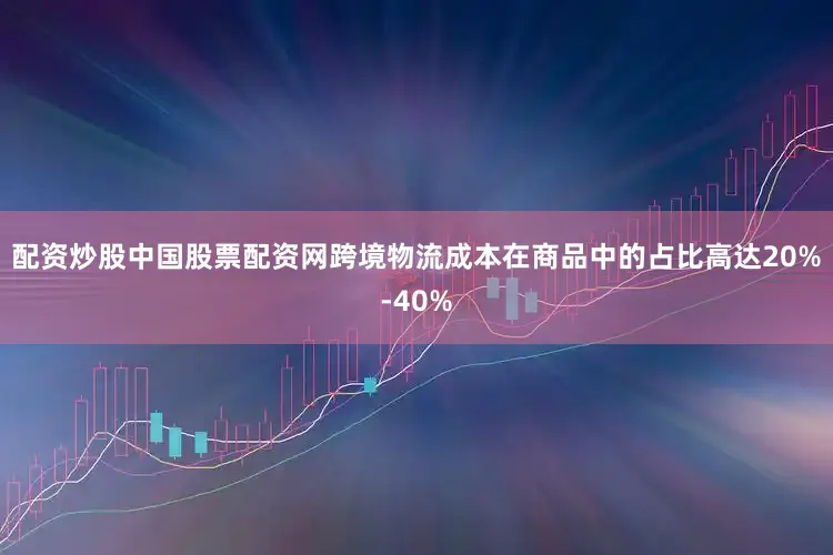配资炒股中国股票配资网跨境物流成本在商品中的占比高达20%-40%