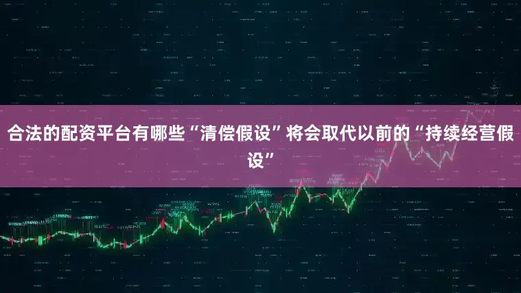合法的配资平台有哪些“清偿假设”将会取代以前的“持续经营假设”