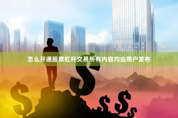 怎么开通股票杠杆交易所有内容均由用户发布