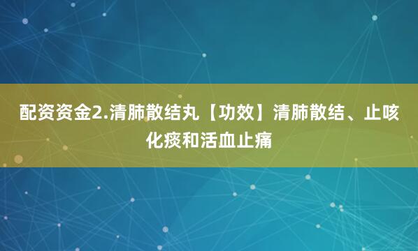 配资资金2.清肺散结丸【功效】清肺散结、止咳化痰和活血止痛