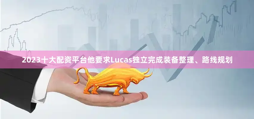 2023十大配资平台他要求Lucas独立完成装备整理、路线规划