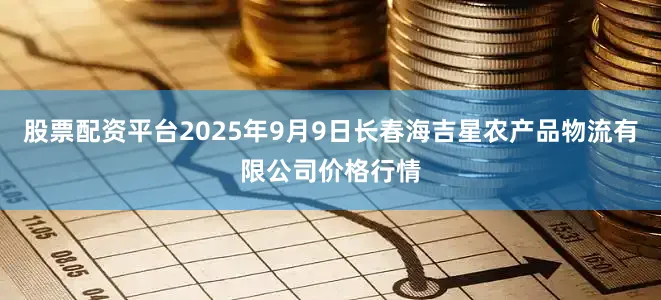 股票配资平台2025年9月9日长春海吉星农产品物流有限公司价格行情