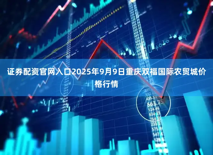 证券配资官网入口2025年9月9日重庆双福国际农贸城价格行情
