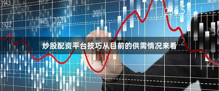 炒股配资平台技巧　　从目前的供需情况来看