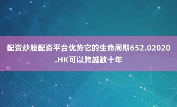 配资炒股配资平台优势它的生命周期652.02020.HK可以跨越数十年