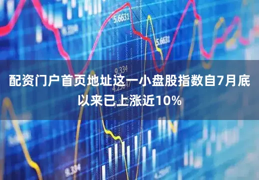 配资门户首页地址这一小盘股指数自7月底以来已上涨近10%