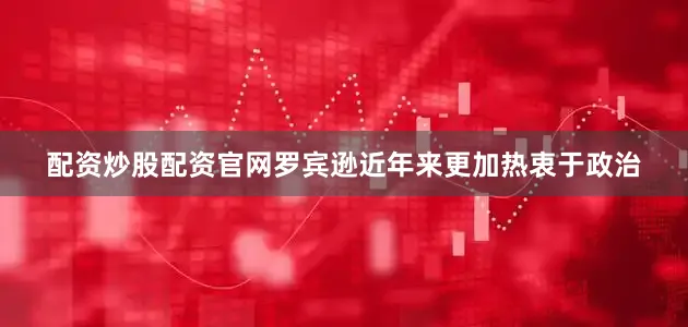 配资炒股配资官网罗宾逊近年来更加热衷于政治