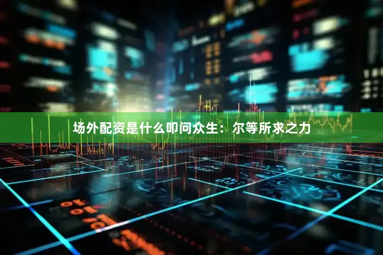 场外配资是什么叩问众生：尔等所求之力