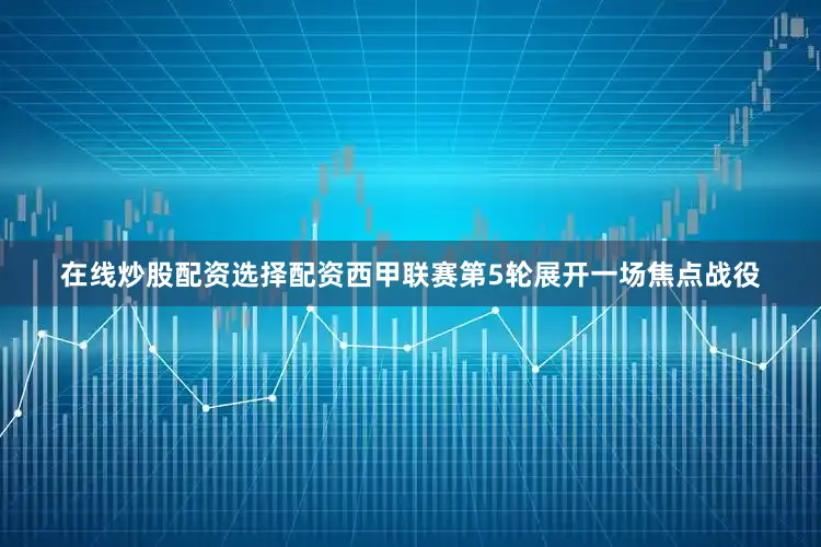 在线炒股配资选择配资西甲联赛第5轮展开一场焦点战役