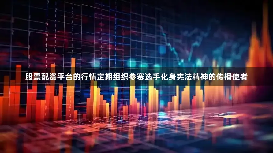 股票配资平台的行情定期组织参赛选手化身宪法精神的传播使者