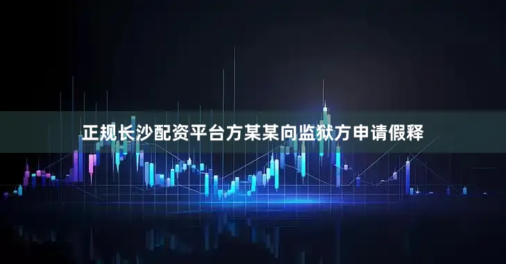 正规长沙配资平台方某某向监狱方申请假释