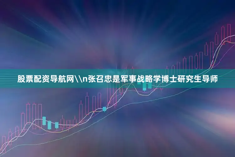 股票配资导航网\n张召忠是军事战略学博士研究生导师