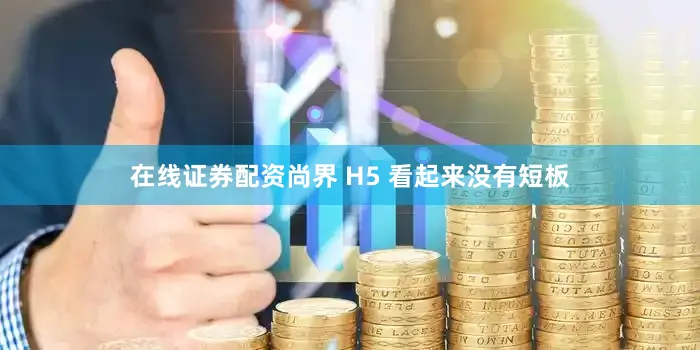 在线证券配资尚界 H5 看起来没有短板