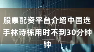 股票配资平台介绍中国选手林诗栋用时不到30分钟