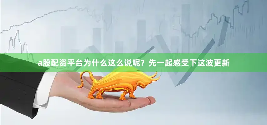 a股配资平台为什么这么说呢？先一起感受下这波更新
